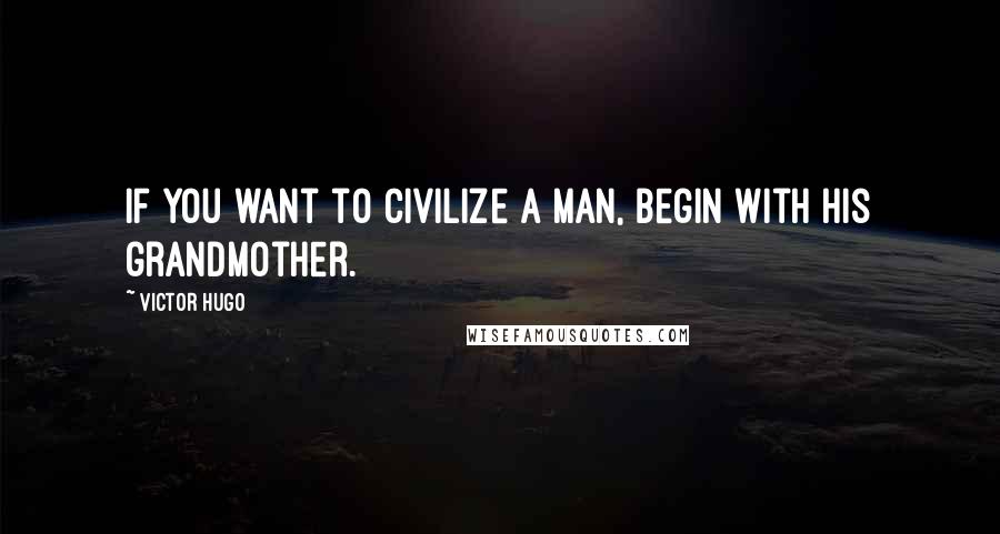 Victor Hugo quotes: If you want to civilize a man, begin with his grandmother.