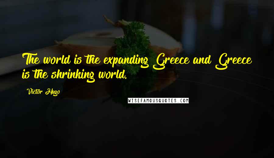 Victor Hugo quotes: The world is the expanding Greece and Greece is the shrinking world.