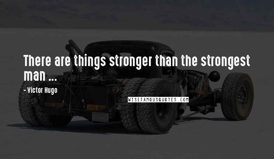 Victor Hugo quotes: There are things stronger than the strongest man ...