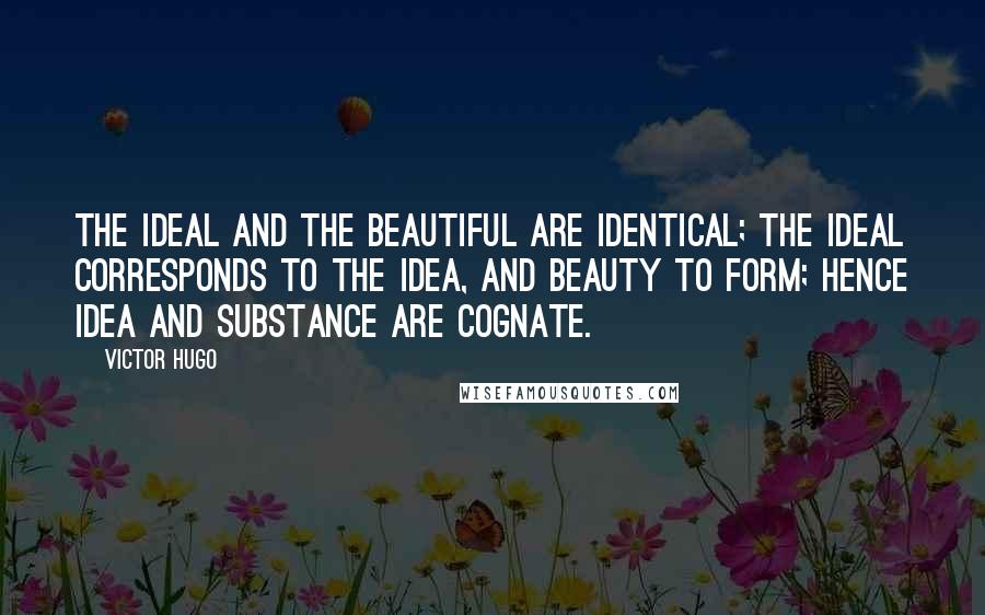 Victor Hugo quotes: The ideal and the beautiful are identical; the ideal corresponds to the idea, and beauty to form; hence idea and substance are cognate.