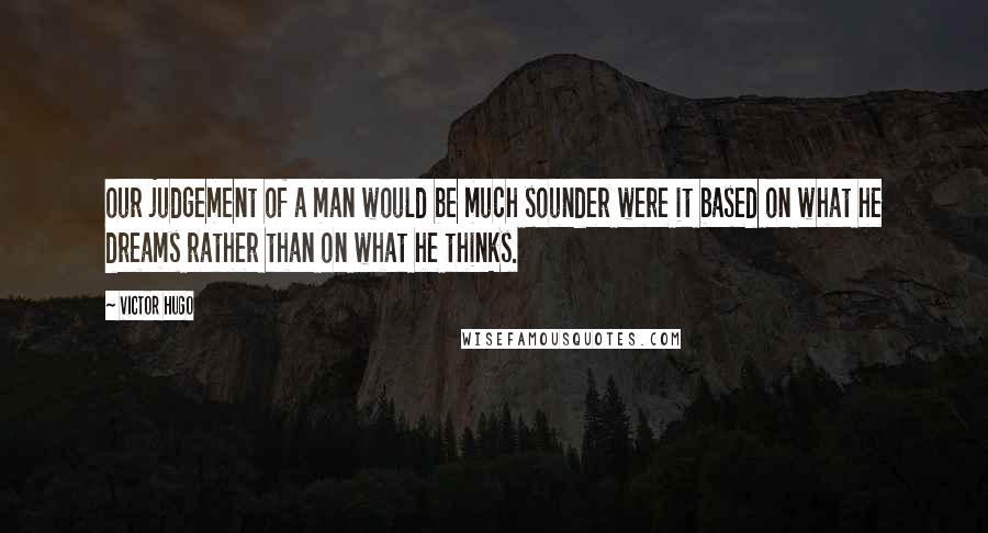 Victor Hugo quotes: our judgement of a man would be much sounder were it based on what he dreams rather than on what he thinks. Victor Hugo quotes: our judgement of a man would be much sounder were it based on what he dreams rather than on what he thinks.