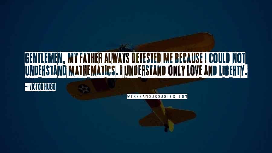Victor Hugo quotes: Gentlemen, my father always detested me because I could not understand mathematics. I understand only love and liberty.