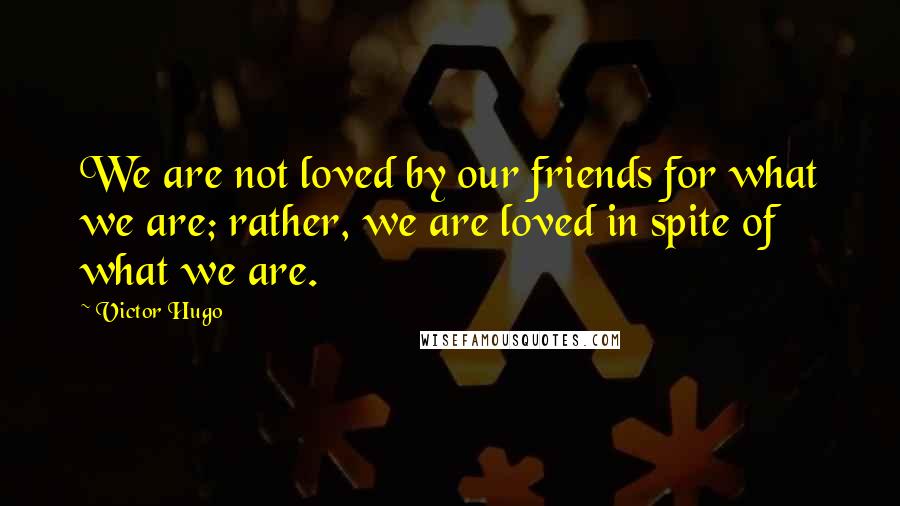 Victor Hugo quotes: We are not loved by our friends for what we are; rather, we are loved in spite of what we are.