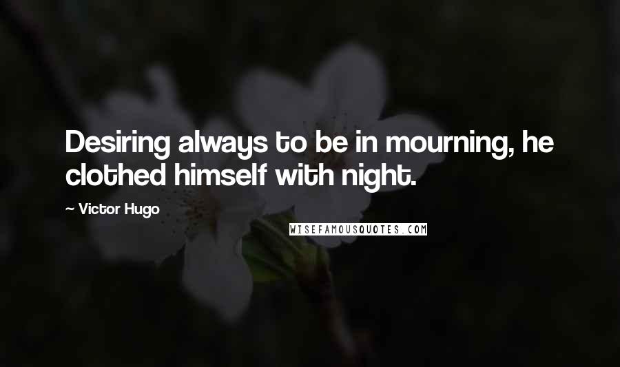 Victor Hugo quotes: Desiring always to be in mourning, he clothed himself with night.