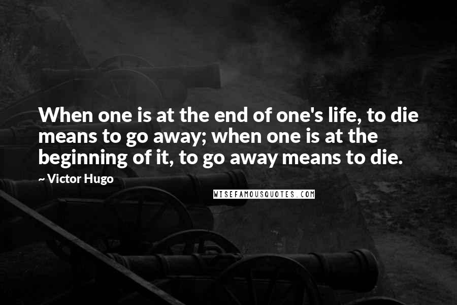 Victor Hugo quotes: When one is at the end of one's life, to die means to go away; when one is at the beginning of it, to go away means to die. Victor Hugo quotes: When one is at the end of one's life, to die means to go away; when one is at the beginning of it, to go away means to die.
