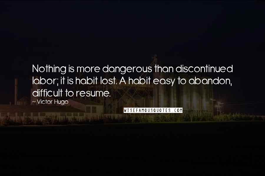 Victor Hugo quotes: Nothing is more dangerous than discontinued labor; it is habit lost. A habit easy to abandon, difficult to resume.