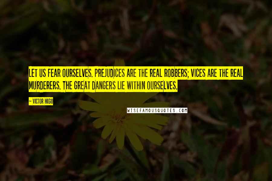 Victor Hugo quotes: Let us fear ourselves. Prejudices are the real robbers; vices are the real murderers. The great dangers lie within ourselves.