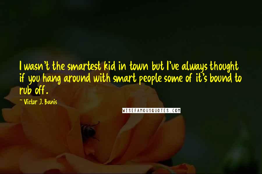 Victor J. Banis quotes: I wasn't the smartest kid in town but I've always thought if you hang around with smart people some of it's bound to rub off.