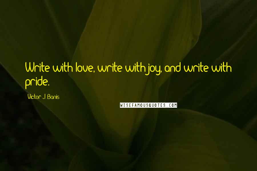 Victor J. Banis quotes: Write with love, write with joy, and write with pride.