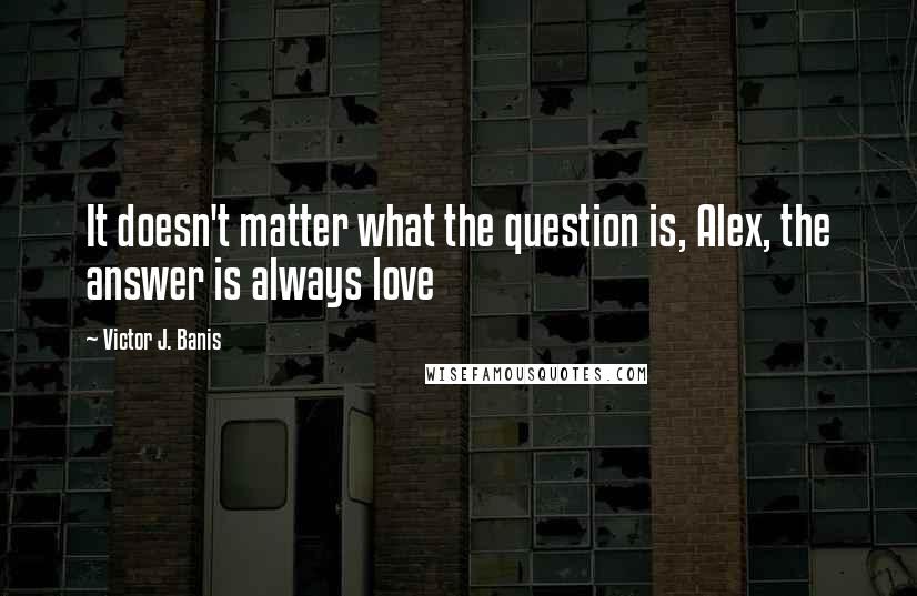 Victor J. Banis quotes: It doesn't matter what the question is, Alex, the answer is always love