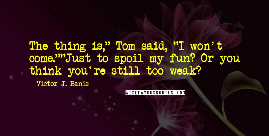 Victor J. Banis quotes: The thing is," Tom said, "I won't come.""Just to spoil my fun? Or you think you're still too weak?