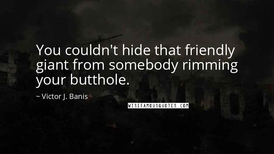 Victor J. Banis quotes: You couldn't hide that friendly giant from somebody rimming your butthole.