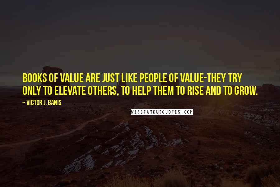 Victor J. Banis quotes: Books of value are just like people of value-they try only to elevate others, to help them to rise and to grow.