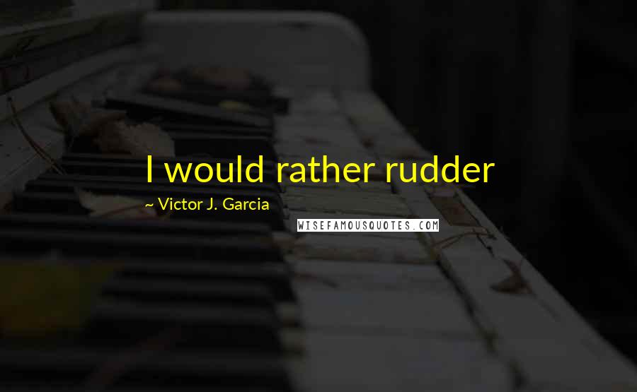 Victor J. Garcia quotes: I would rather rudder