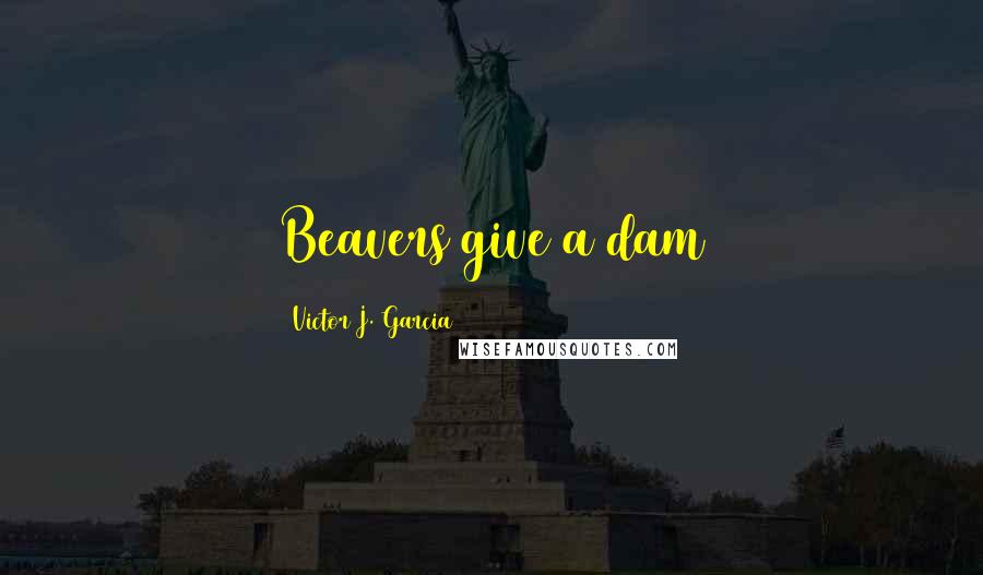 Victor J. Garcia quotes: Beavers give a dam