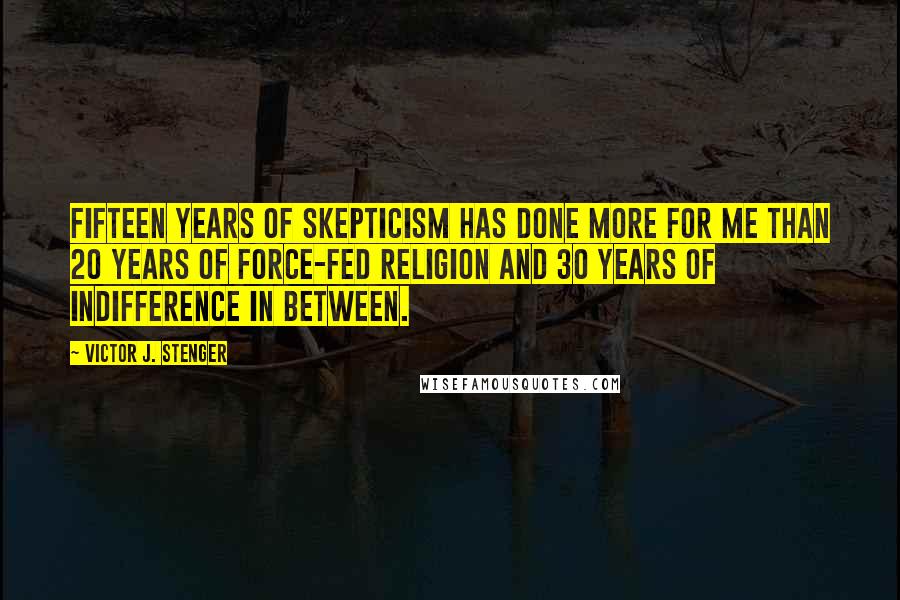 Victor J. Stenger quotes: Fifteen years of skepticism has done more for me than 20 years of force-fed religion and 30 years of indifference in between.