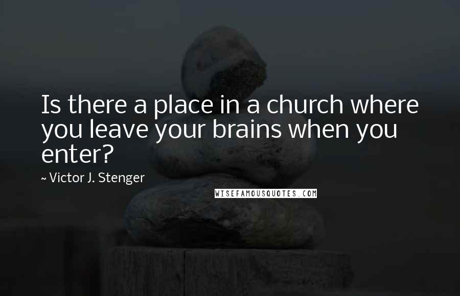 Victor J. Stenger quotes: Is there a place in a church where you leave your brains when you enter? Victor J. Stenger quotes: Is there a place in a church where you leave your brains when you enter?
