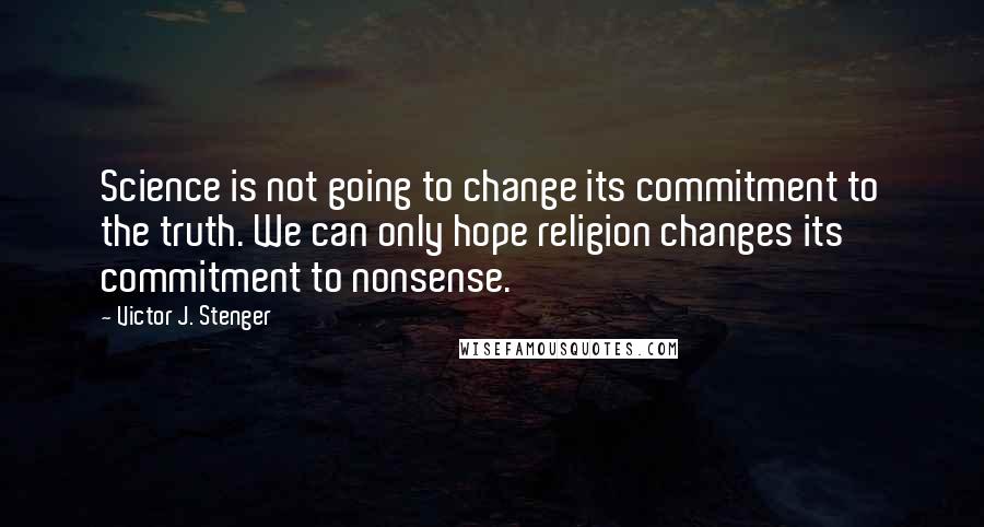 Victor J. Stenger quotes: Science is not going to change its commitment to the truth. We can only hope religion changes its commitment to nonsense. Victor J. Stenger quotes: Science is not going to change its commitment to the truth. We can only hope religion changes its commitment to nonsense.