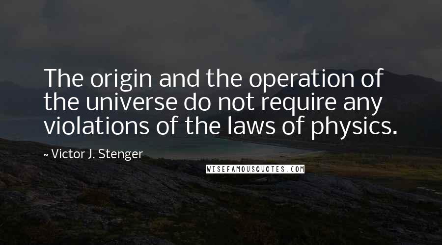 Victor J. Stenger quotes: The origin and the operation of the universe do not require any violations of the laws of physics.