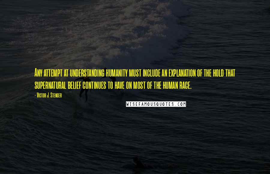 Victor J. Stenger quotes: Any attempt at understanding humanity must include an explanation of the hold that supernatural belief continues to have on most of the human race.