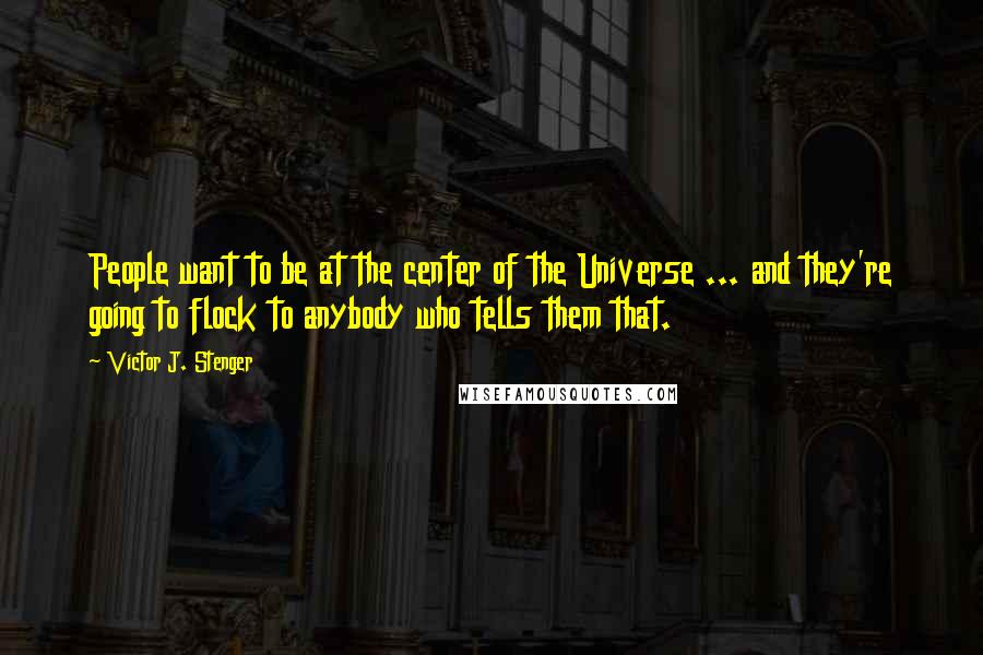 Victor J. Stenger quotes: People want to be at the center of the Universe ... and they're going to flock to anybody who tells them that. Victor J. Stenger quotes: People want to be at the center of the Universe ... and they're going to flock to anybody who tells them that.