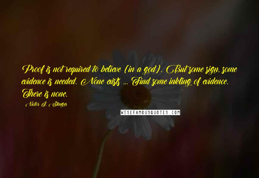 Victor J. Stenger quotes: Proof is not required to believe [in a god]. But some sign, some evidence is needed. None exists ... Find some inkling of evidence. There is none.