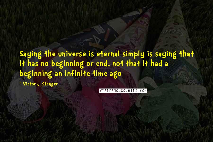 Victor J. Stenger quotes: Saying the universe is eternal simply is saying that it has no beginning or end, not that it had a beginning an infinite time ago