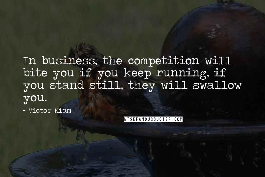 Victor Kiam quotes: In business, the competition will bite you if you keep running, if you stand still, they will swallow you.