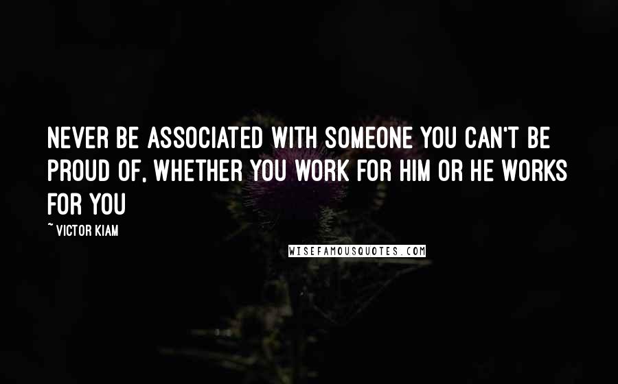 Victor Kiam quotes: Never be associated with someone you can't be proud of, whether you work for him or he works for you