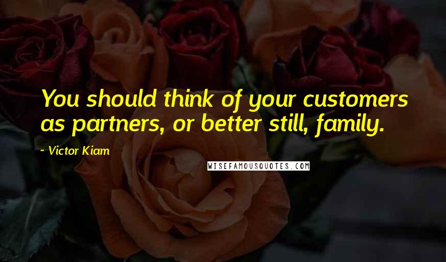 Victor Kiam quotes: You should think of your customers as partners, or better still, family.