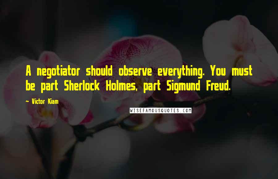 Victor Kiam quotes: A negotiator should observe everything. You must be part Sherlock Holmes, part Sigmund Freud.