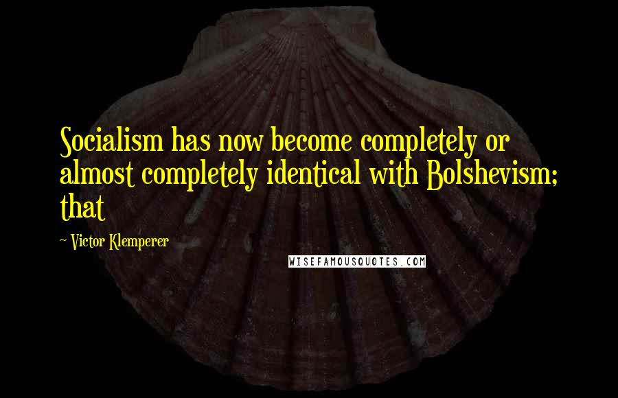 Victor Klemperer quotes: Socialism has now become completely or almost completely identical with Bolshevism; that