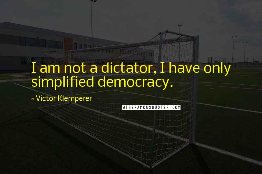 Victor Klemperer quotes: I am not a dictator, I have only simplified democracy.