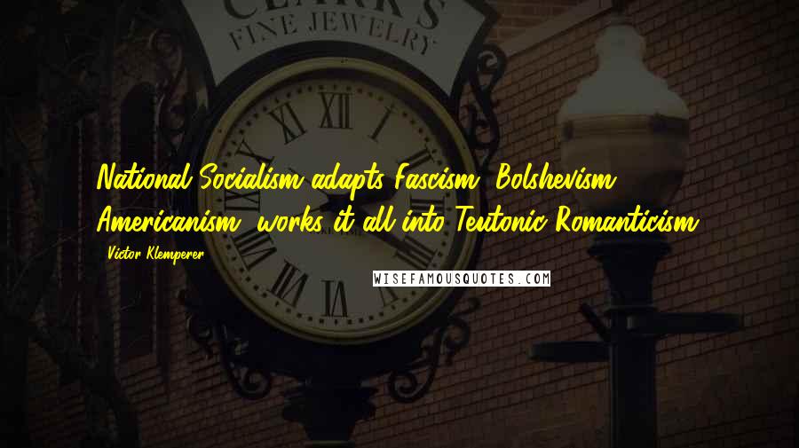 Victor Klemperer quotes: National Socialism adapts Fascism, Bolshevism, Americanism, works it all into Teutonic Romanticism.