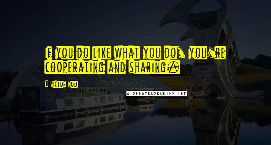 Victor Koo quotes: If you do like what you do, you're cooperating and sharing.