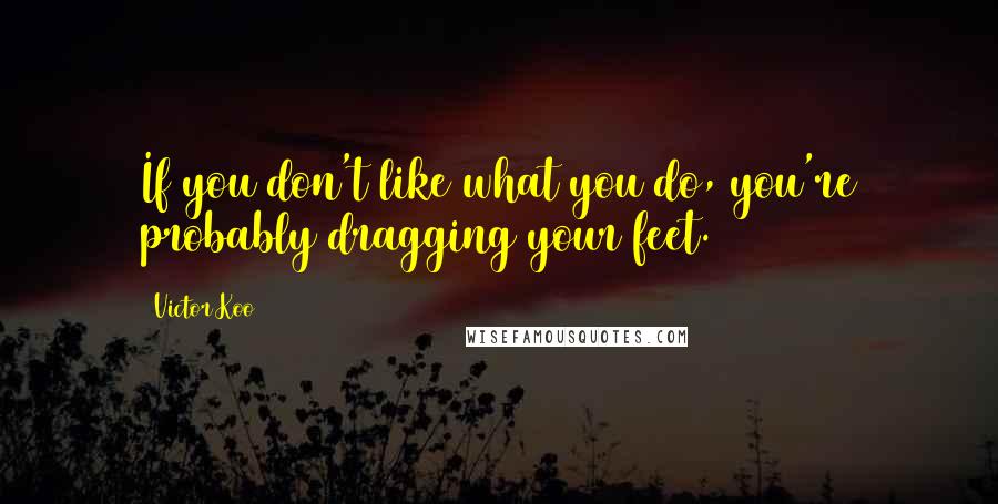 Victor Koo quotes: If you don't like what you do, you're probably dragging your feet.