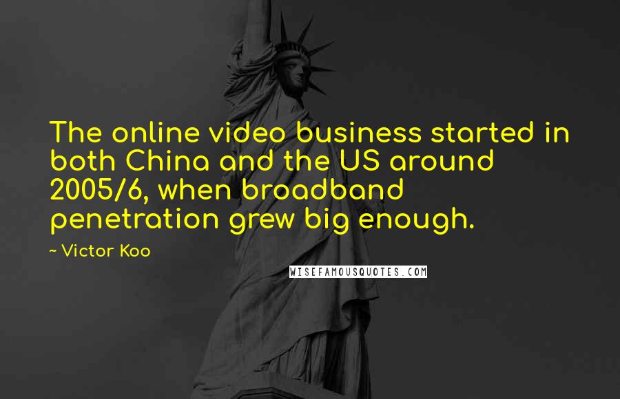 Victor Koo quotes: The online video business started in both China and the US around 2005/6, when broadband penetration grew big enough.