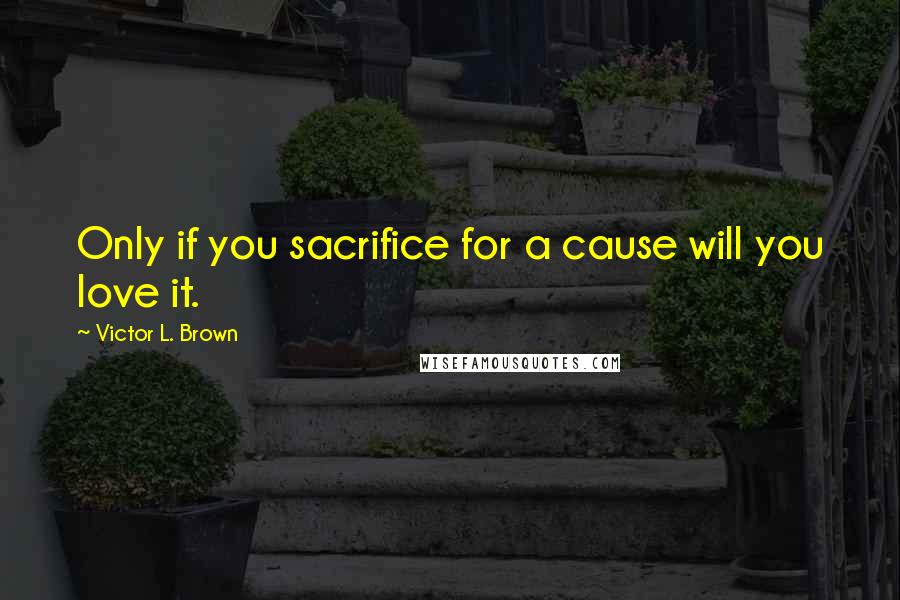 Victor L. Brown quotes: Only if you sacrifice for a cause will you love it.