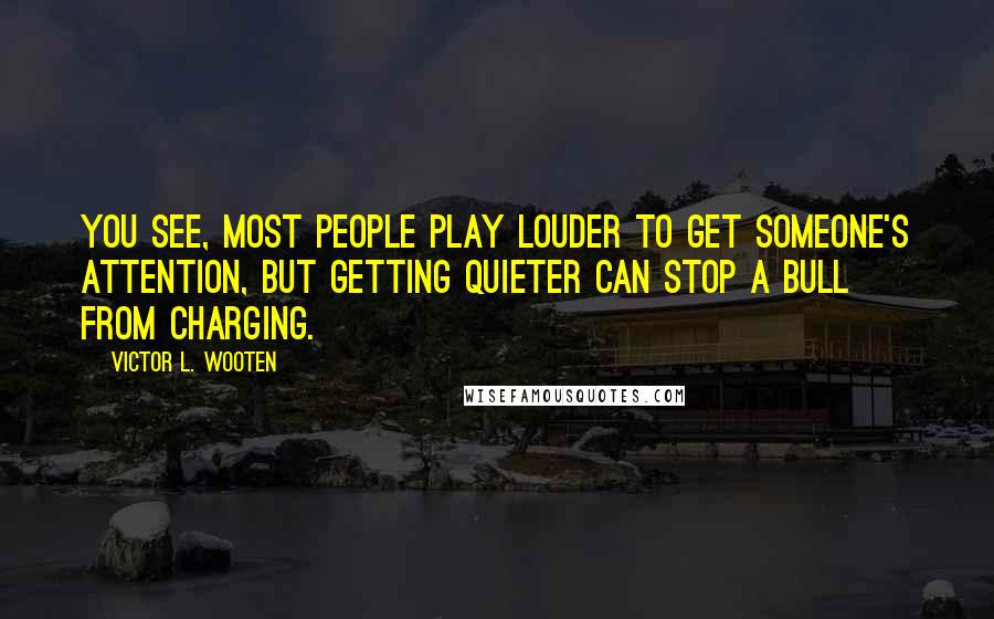 Victor L. Wooten quotes: You see, most people play louder to get someone's attention, but getting quieter can stop a bull from charging.