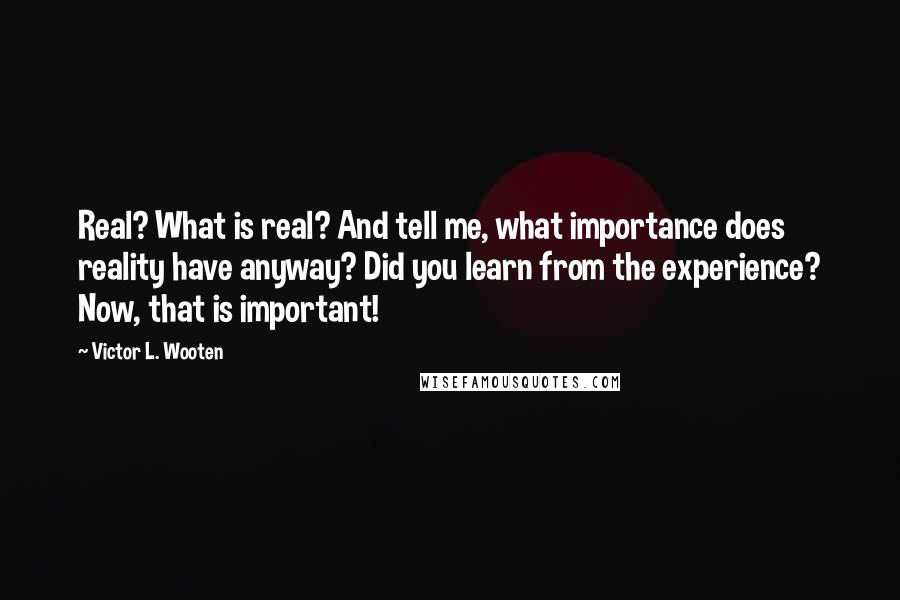 Victor L. Wooten quotes: Real? What is real? And tell me, what importance does reality have anyway? Did you learn from the experience? Now, that is important!