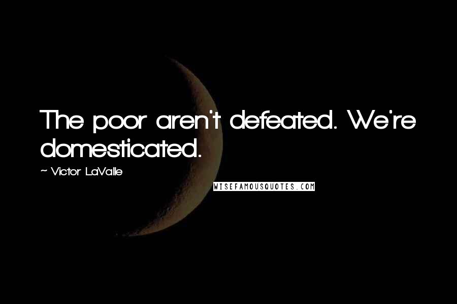 Victor LaValle quotes: The poor aren't defeated. We're domesticated.