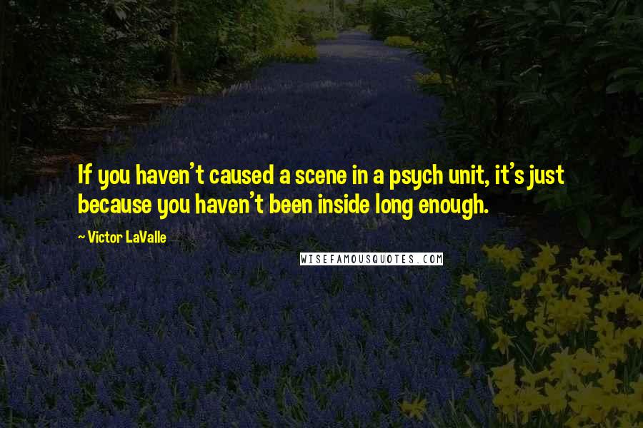 Victor LaValle quotes: If you haven't caused a scene in a psych unit, it's just because you haven't been inside long enough. Victor LaValle quotes: If you haven't caused a scene in a psych unit, it's just because you haven't been inside long enough.