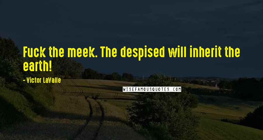 Victor LaValle quotes: Fuck the meek. The despised will inherit the earth!