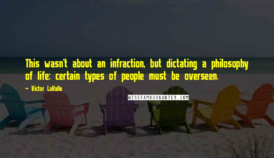 Victor LaValle quotes: This wasn't about an infraction, but dictating a philosophy of life: certain types of people must be overseen.