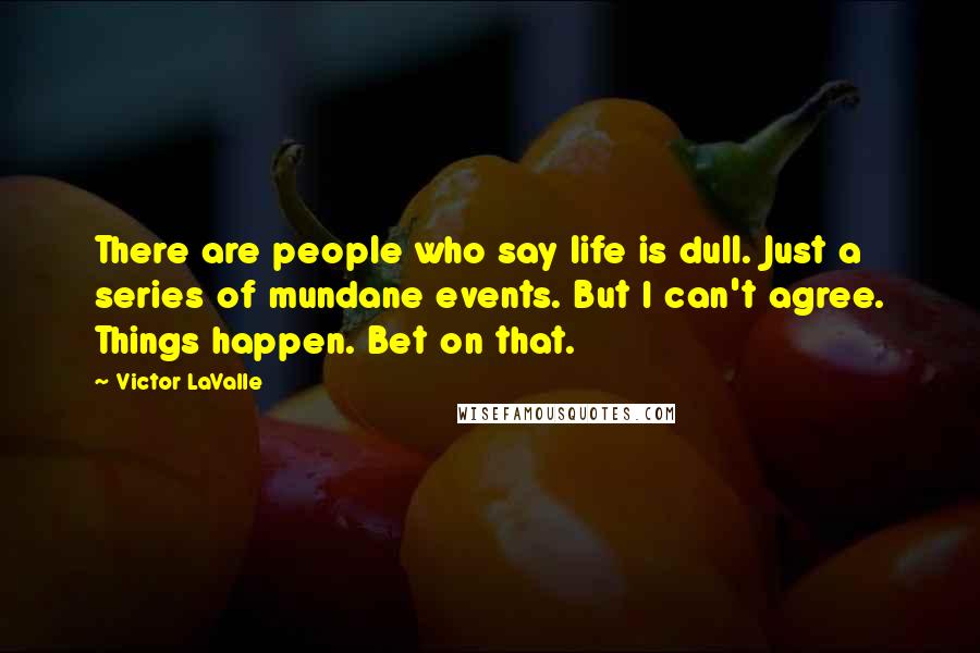 Victor LaValle quotes: There are people who say life is dull. Just a series of mundane events. But I can't agree. Things happen. Bet on that.