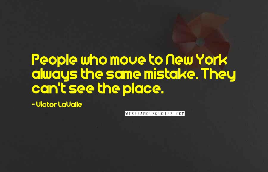 Victor LaValle quotes: People who move to New York always the same mistake. They can't see the place.