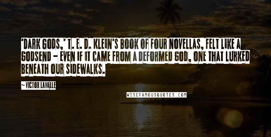 Victor LaValle quotes: 'Dark Gods,' T. E. D. Klein's book of four novellas, felt like a godsend - even if it came from a deformed god, one that lurked beneath our sidewalks.