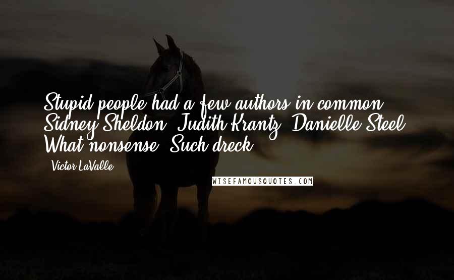 Victor LaValle quotes: Stupid people had a few authors in common: Sidney Sheldon, Judith Krantz, Danielle Steel. What nonsense. Such dreck. Victor LaValle quotes: Stupid people had a few authors in common: Sidney Sheldon, Judith Krantz, Danielle Steel. What nonsense. Such dreck.