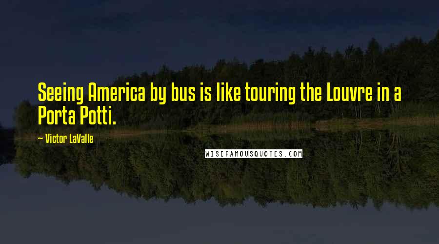 Victor LaValle quotes: Seeing America by bus is like touring the Louvre in a Porta Potti.