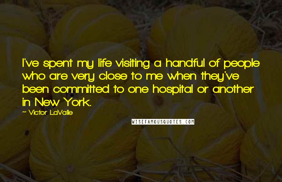 Victor LaValle quotes: I've spent my life visiting a handful of people who are very close to me when they've been committed to one hospital or another in New York. Victor LaValle quotes: I've spent my life visiting a handful of people who are very close to me when they've been committed to one hospital or another in New York.